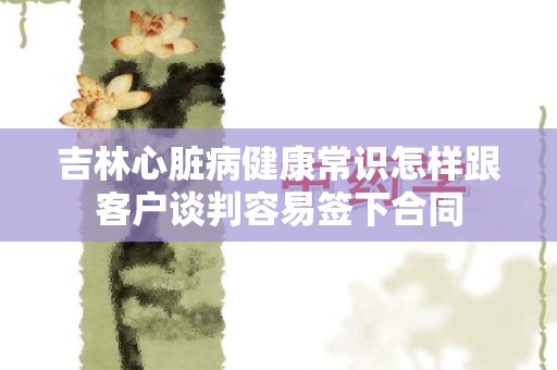 吉林心脏病健康常识怎样跟客户谈判容易签下合同