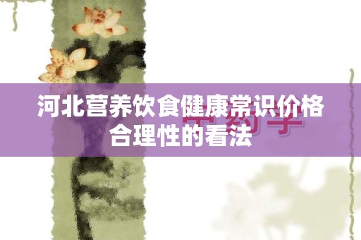 河北营养饮食健康常识价格合理性的看法