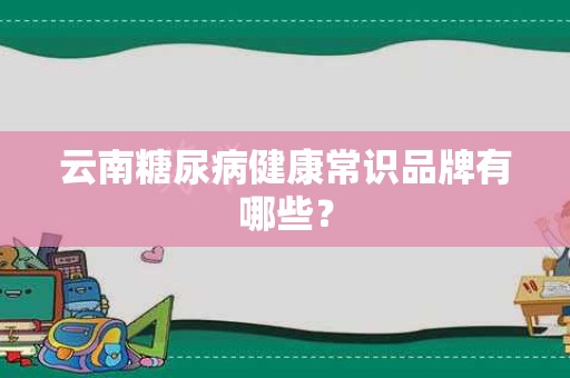 云南糖尿病健康常识品牌有哪些？