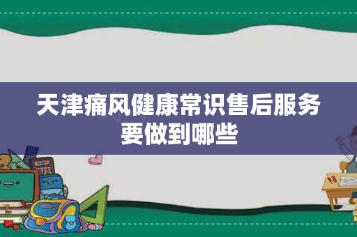 天津痛风健康常识售后服务要做到哪些