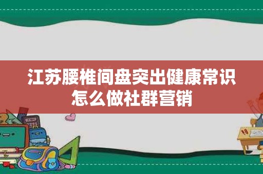 江苏腰椎间盘突出健康常识怎么做社群营销