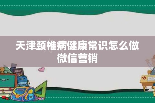 天津颈椎病健康常识怎么做微信营销