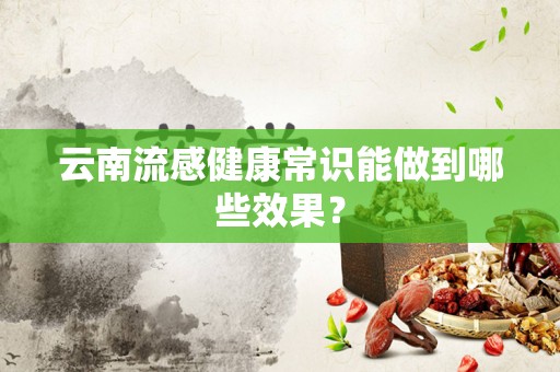 云南流感健康常识能做到哪些效果？