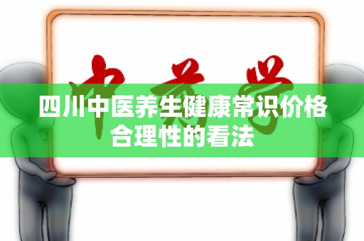 四川中医养生健康常识价格合理性的看法