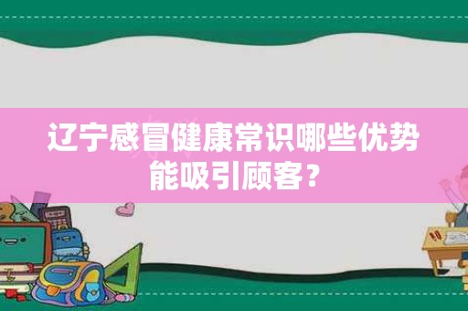 辽宁感冒健康常识哪些优势能吸引顾客？