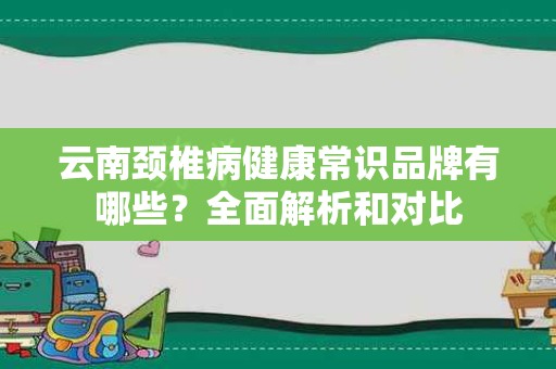 云南颈椎病健康常识品牌有哪些？全面解析和对比