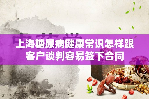 上海糖尿病健康常识怎样跟客户谈判容易签下合同