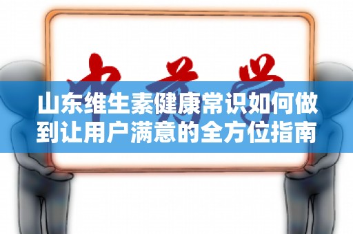 山东维生素健康常识如何做到让用户满意的全方位指南
