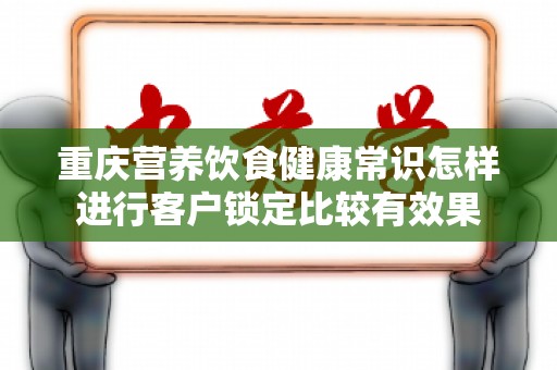 重庆营养饮食健康常识怎样进行客户锁定比较有效果