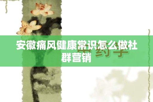 安徽痛风健康常识怎么做社群营销