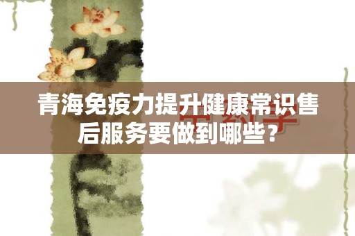 青海免疫力提升健康常识售后服务要做到哪些？