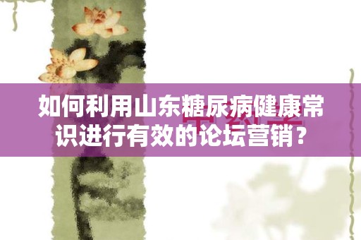 如何利用山东糖尿病健康常识进行有效的论坛营销？