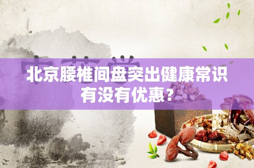 北京腰椎间盘突出健康常识有没有优惠？
