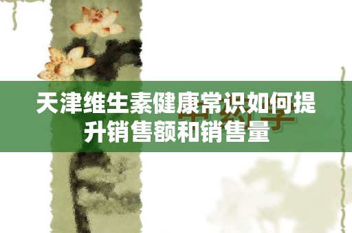 天津维生素健康常识如何提升销售额和销售量