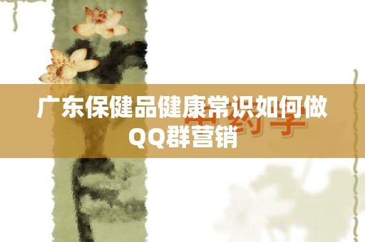 广东保健品健康常识如何做QQ群营销