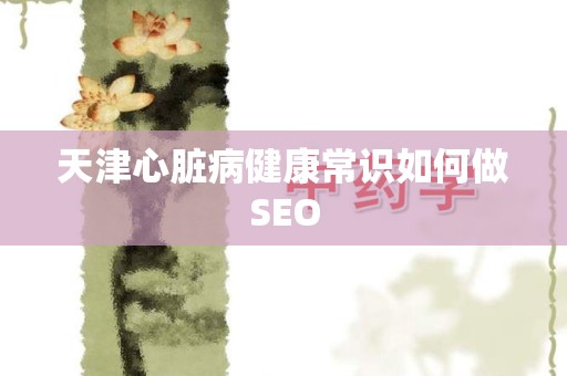 天津心脏病健康常识如何做SEO
