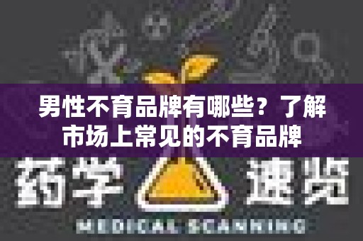 男性不育品牌有哪些？了解市场上常见的不育品牌