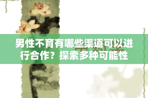 男性不育有哪些渠道可以进行合作？探索多种可能性