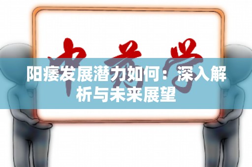 阳痿发展潜力如何：深入解析与未来展望