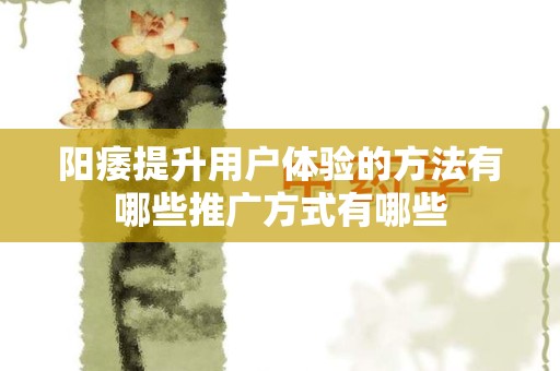 阳痿提升用户体验的方法有哪些推广方式有哪些