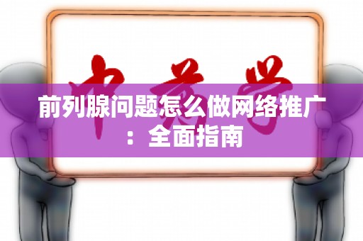 前列腺问题怎么做网络推广：全面指南