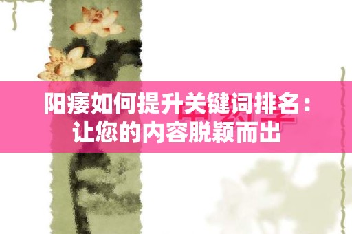 阳痿如何提升关键词排名：让您的内容脱颖而出