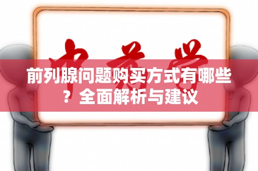 前列腺问题购买方式有哪些？全面解析与建议