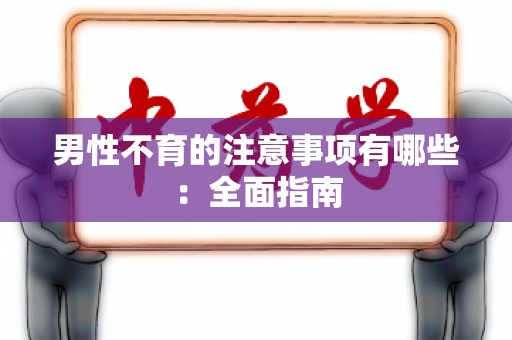 男性不育的注意事项有哪些：全面指南