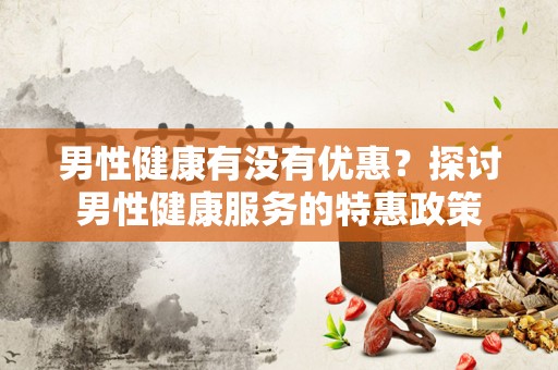 男性健康有没有优惠？探讨男性健康服务的特惠政策