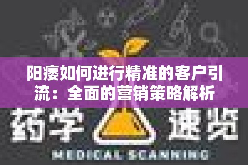 阳痿如何进行精准的客户引流：全面的营销策略解析