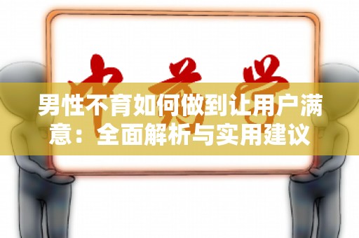 男性不育如何做到让用户满意：全面解析与实用建议