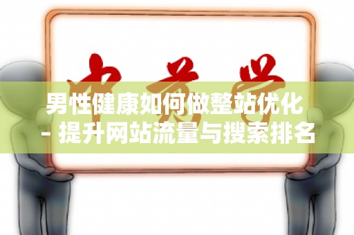 男性健康如何做整站优化 – 提升网站流量与搜索排名的全方位策略