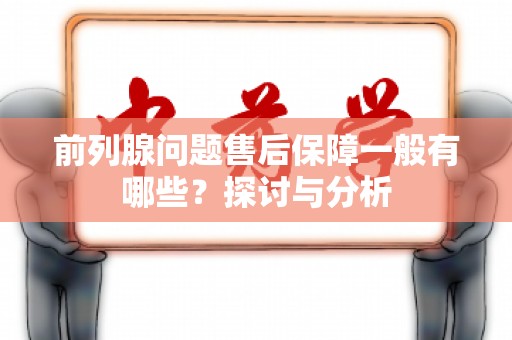 前列腺问题售后保障一般有哪些？探讨与分析