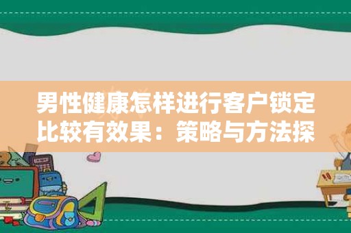 男性健康怎样进行客户锁定比较有效果：策略与方法探讨