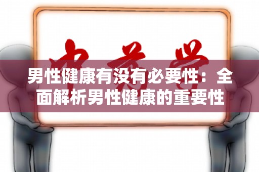 男性健康有没有必要性：全面解析男性健康的重要性