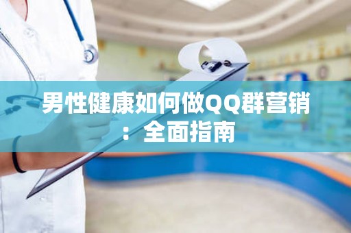 男性健康如何做QQ群营销：全面指南