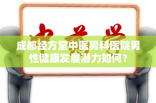 成都经方堂中医男科医院男性健康发展潜力如何？