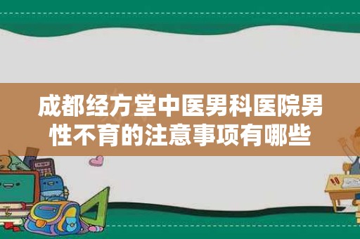 成都经方堂中医男科医院男性不育的注意事项有哪些