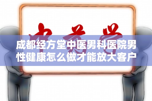 成都经方堂中医男科医院男性健康怎么做才能放大客户需求