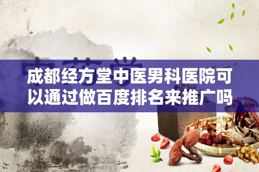 成都经方堂中医男科医院可以通过做百度排名来推广吗？