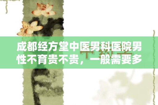 成都经方堂中医男科医院男性不育贵不贵，一般需要多少钱？