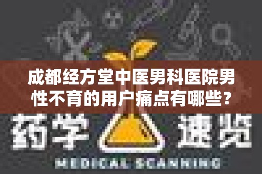 成都经方堂中医男科医院男性不育的用户痛点有哪些？