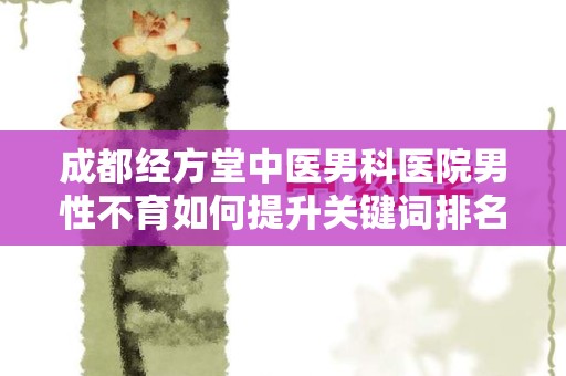 成都经方堂中医男科医院男性不育如何提升关键词排名：全面指南