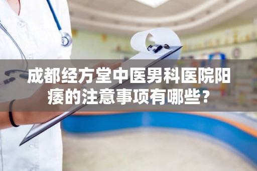成都经方堂中医男科医院阳痿的注意事项有哪些？