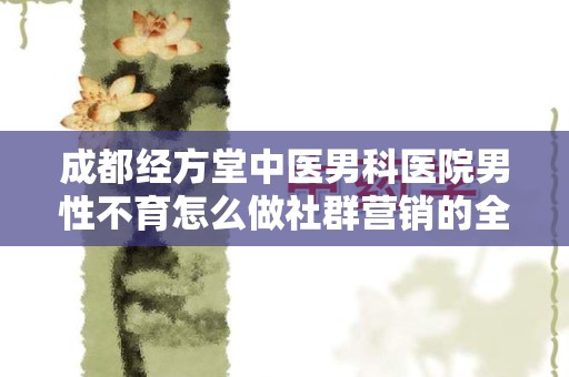 成都经方堂中医男科医院男性不育怎么做社群营销的全面指南