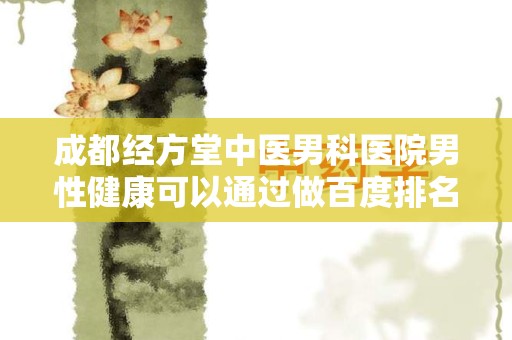 成都经方堂中医男科医院男性健康可以通过做百度排名来推广吗？