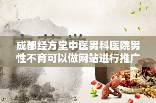 成都经方堂中医男科医院男性不育可以做网站进行推广吗？