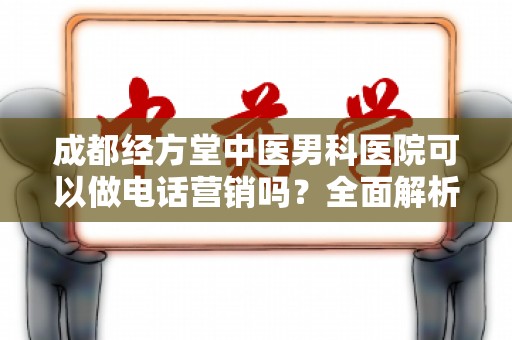 成都经方堂中医男科医院可以做电话营销吗？全面解析与实施策略