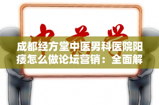成都经方堂中医男科医院阳痿怎么做论坛营销：全面解析与实战技巧