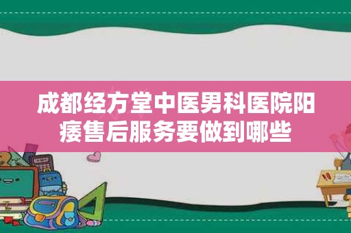 成都经方堂中医男科医院阳痿售后服务要做到哪些